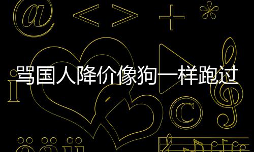 价像骂国罗技狗一过来代运怒人降样跑引众营甩锅